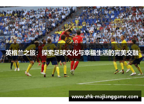 英格兰之旅：探索足球文化与幸福生活的完美交融