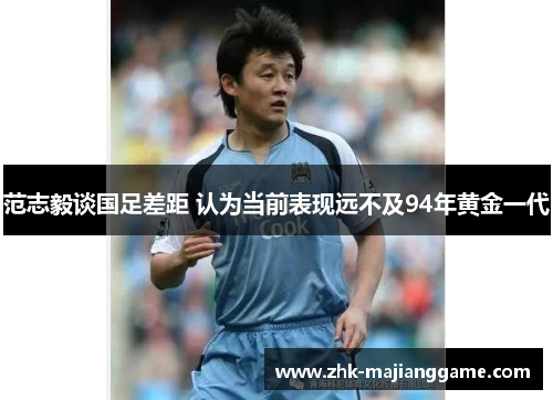 范志毅谈国足差距 认为当前表现远不及94年黄金一代 范志毅谈国足差距 认为当前表现远不及94年黄金一代