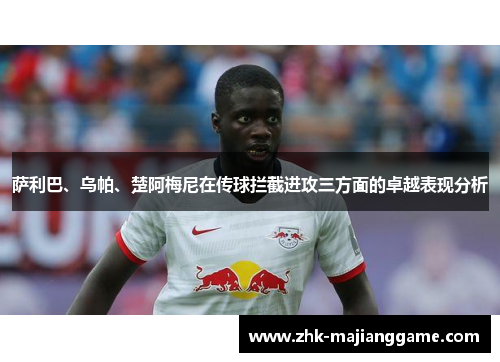 萨利巴、乌帕、楚阿梅尼在传球拦截进攻三方面的卓越表现分析
