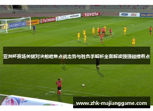亚洲杯赛场关键对决前瞻焦点战走势与胜负手解析全面解读强强碰撞看点