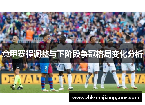 意甲赛程调整与下阶段争冠格局变化分析
