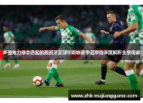 多强角力悬念迭起的西班牙足球甲级联赛争冠形势深度解析全景观察