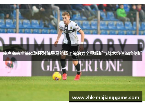 库卢塞夫斯基欧联杯对阵皇马的场上统治力全景解析与战术价值深度剖析