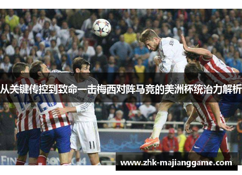 从关键传控到致命一击梅西对阵马竞的美洲杯统治力解析
