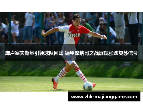 库卢塞夫斯基引领球队回暖 德甲摩纳哥之战展现强劲复苏信号