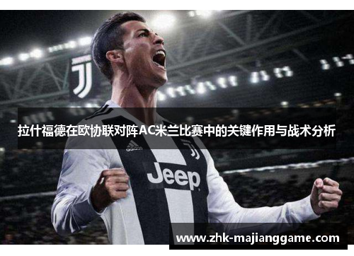 拉什福德在欧协联对阵AC米兰比赛中的关键作用与战术分析