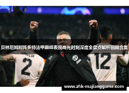 贝林厄姆对阵多特法甲巅峰表现高光时刻深度全盘点解析回顾合集 贝林厄姆对阵多特法甲巅峰表现高光时刻深度全盘点解析回顾合集