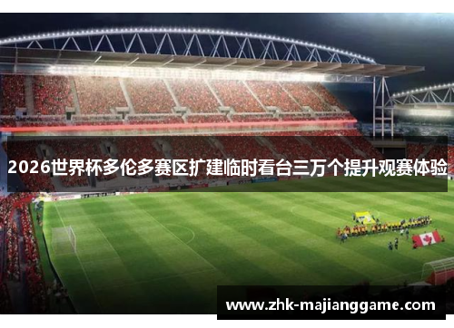 2026世界杯多伦多赛区扩建临时看台三万个提升观赛体验 2026世界杯多伦多赛区扩建临时看台三万个提升观赛体验