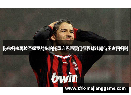 伤愈归来再披圣保罗战袍帕托重启巴西豪门征程球迷期待王者回归时 伤愈归来再披圣保罗战袍帕托重启巴西豪门征程球迷期待王者回归时