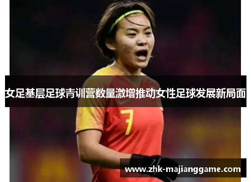 女足基层足球青训营数量激增推动女性足球发展新局面 女足基层足球青训营数量激增推动女性足球发展新局面