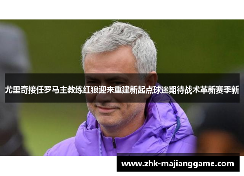 尤里奇接任罗马主教练红狼迎来重建新起点球迷期待战术革新赛季新 尤里奇接任罗马主教练红狼迎来重建新起点球迷期待战术革新赛季新