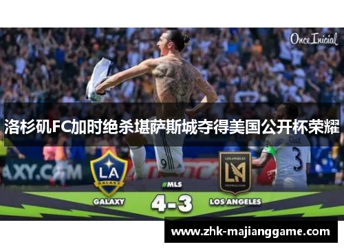 洛杉矶FC加时绝杀堪萨斯城夺得美国公开杯荣耀 洛杉矶FC加时绝杀堪萨斯城夺得美国公开杯荣耀