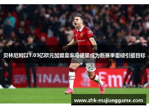 贝林厄姆以1.03亿欧元加盟皇家马德里成为新赛季重磅引援目标 贝林厄姆以1.03亿欧元加盟皇家马德里成为新赛季重磅引援目标