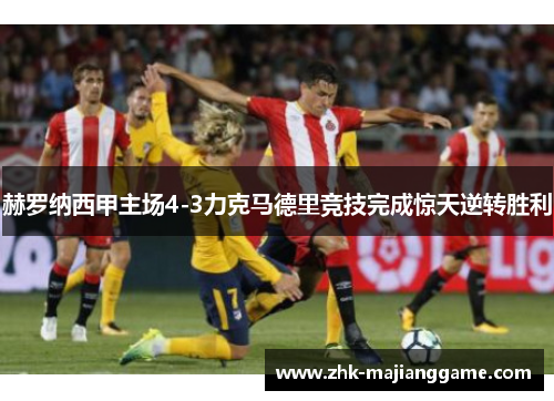 赫罗纳西甲主场4-3力克马德里竞技完成惊天逆转胜利 赫罗纳西甲主场4-3力克马德里竞技完成惊天逆转胜利