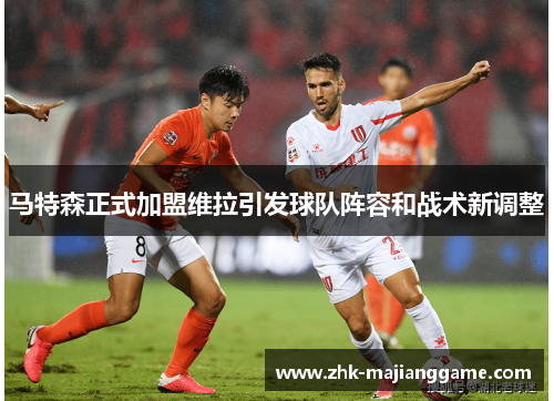 马特森正式加盟维拉引发球队阵容和战术新调整 马特森正式加盟维拉引发球队阵容和战术新调整