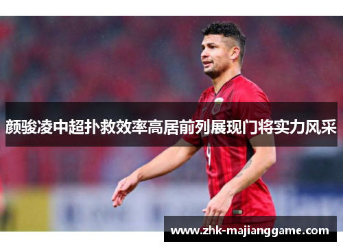 颜骏凌中超扑救效率高居前列展现门将实力风采 颜骏凌中超扑救效率高居前列展现门将实力风采
