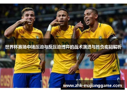 世界杯赛场中场压迫与反压迫博弈的战术演进与胜负密码解析 世界杯赛场中场压迫与反压迫博弈的战术演进与胜负密码解析