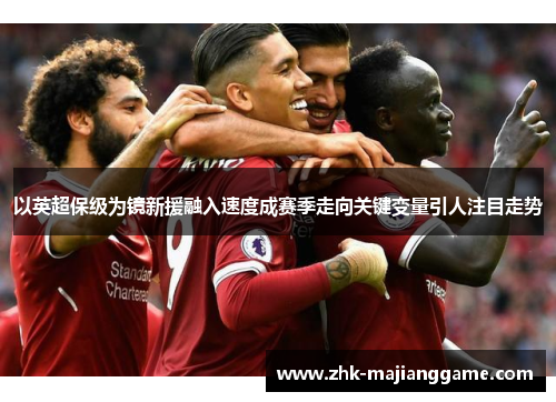 以英超保级为镜新援融入速度成赛季走向关键变量引人注目走势 以英超保级为镜新援融入速度成赛季走向关键变量引人注目走势