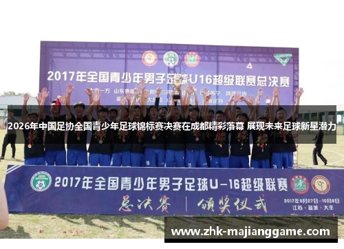 2026年中国足协全国青少年足球锦标赛决赛在成都精彩落幕 展现未来足球新星潜力 2026年中国足协全国青少年足球锦标赛决赛在成都精彩落幕 展现未来足球新星潜力