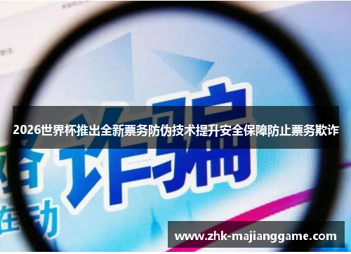 2026世界杯推出全新票务防伪技术提升安全保障防止票务欺诈 2026世界杯推出全新票务防伪技术提升安全保障防止票务欺诈