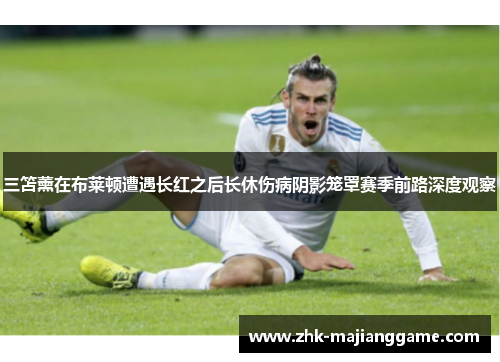 三笘薰在布莱顿遭遇长红之后长休伤病阴影笼罩赛季前路深度观察 三笘薰在布莱顿遭遇长红之后长休伤病阴影笼罩赛季前路深度观察