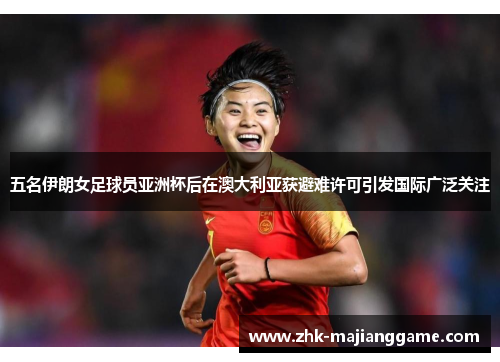 五名伊朗女足球员亚洲杯后在澳大利亚获避难许可引发国际广泛关注 五名伊朗女足球员亚洲杯后在澳大利亚获避难许可引发国际广泛关注