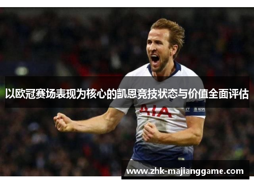 以欧冠赛场表现为核心的凯恩竞技状态与价值全面评估 以欧冠赛场表现为核心的凯恩竞技状态与价值全面评估