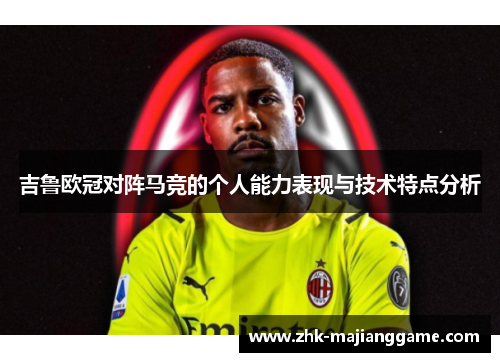 吉鲁欧冠对阵马竞的个人能力表现与技术特点分析 吉鲁欧冠对阵马竞的个人能力表现与技术特点分析
