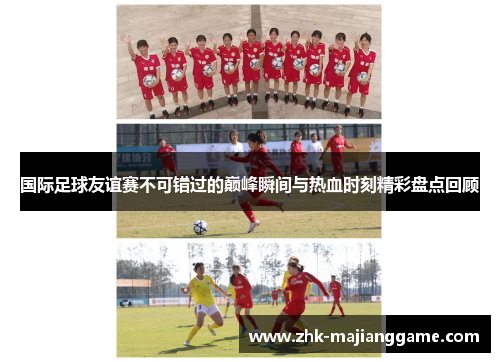 国际足球友谊赛不可错过的巅峰瞬间与热血时刻精彩盘点回顾