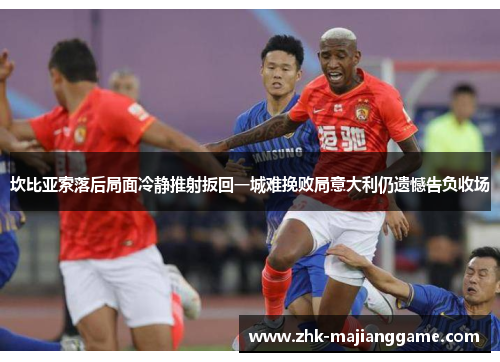 坎比亚索落后局面冷静推射扳回一城难挽败局意大利仍遗憾告负收场 坎比亚索落后局面冷静推射扳回一城难挽败局意大利仍遗憾告负收场