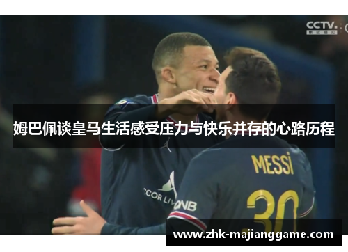 姆巴佩谈皇马生活感受压力与快乐并存的心路历程 姆巴佩谈皇马生活感受压力与快乐并存的心路历程