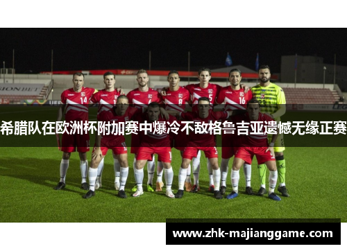 希腊队在欧洲杯附加赛中爆冷不敌格鲁吉亚遗憾无缘正赛 希腊队在欧洲杯附加赛中爆冷不敌格鲁吉亚遗憾无缘正赛
