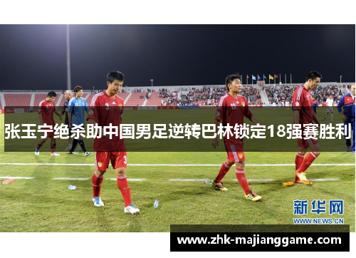 张玉宁绝杀助中国男足逆转巴林锁定18强赛胜利 张玉宁绝杀助中国男足逆转巴林锁定18强赛胜利