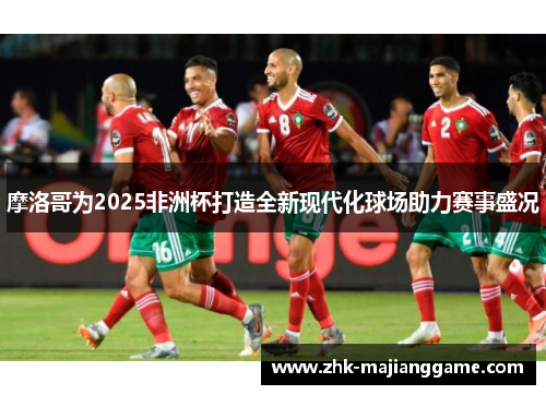 摩洛哥为2025非洲杯打造全新现代化球场助力赛事盛况 摩洛哥为2025非洲杯打造全新现代化球场助力赛事盛况