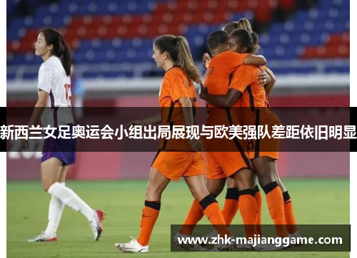 新西兰女足奥运会小组出局展现与欧美强队差距依旧明显