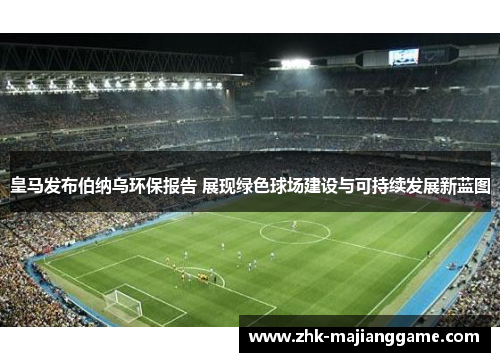 皇马发布伯纳乌环保报告 展现绿色球场建设与可持续发展新蓝图