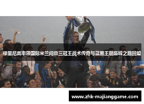 穆里尼奥率领国际米兰问鼎三冠王战术传奇与蓝黑王朝巅峰之路回望 穆里尼奥率领国际米兰问鼎三冠王战术传奇与蓝黑王朝巅峰之路回望