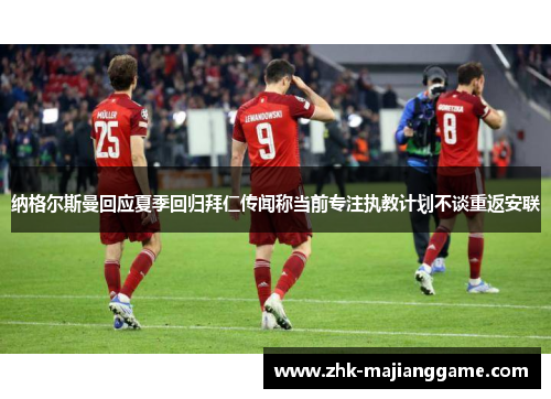 纳格尔斯曼回应夏季回归拜仁传闻称当前专注执教计划不谈重返安联 纳格尔斯曼回应夏季回归拜仁传闻称当前专注执教计划不谈重返安联